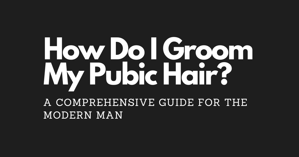 How to Groom Your Pubic Hair A Comprehensive Guide for the Modern Man