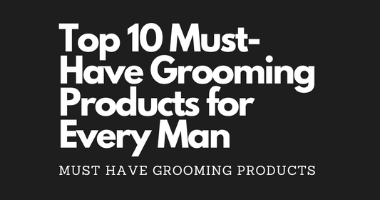 Top 10 Must-Have Grooming Products for Every Man