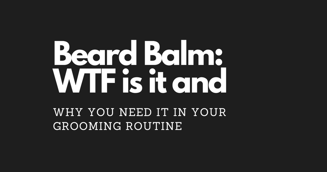 Beard Balm: WTF is it and Why You Need It in Your Grooming Routine