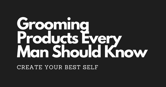 Create Your Best Self: Top Grooming Products Every Man Should Know About