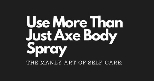 The Manly Art of Self-Care: Use More Than Just Axe Body Spray Without Feeling Like a Fraud