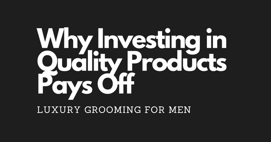 Luxury Grooming for Men: Why Investing in Quality Products Pays Off